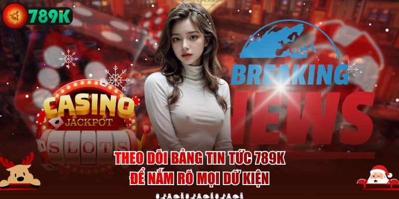 Theo dõi bảng tin tức 789K để nắm rõ mọi dữ kiện