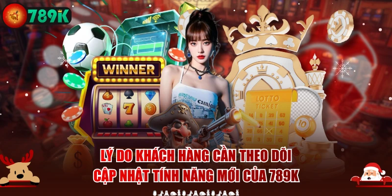 Lý do khách hàng cần theo dõi cập nhật tính năng mới của 789K