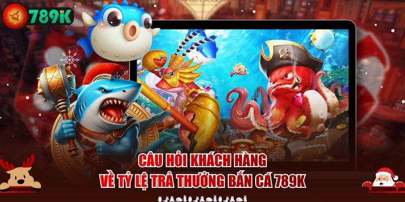 Câu hỏi khách hàng về tỷ lệ trả thưởng bắn cá 789K